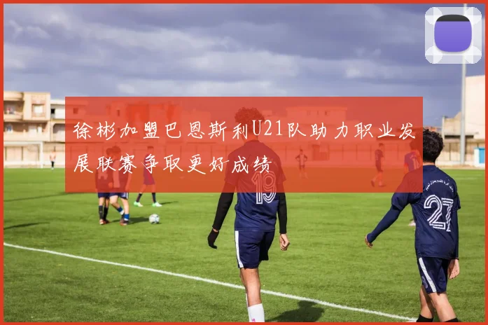 徐彬加盟巴恩斯利U21队助力职业发展联赛争取更好成绩