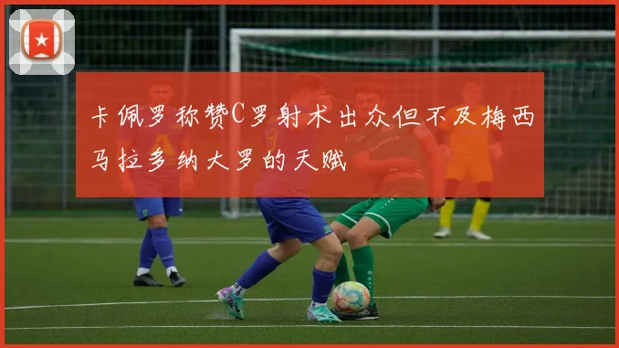 卡佩罗称赞C罗射术出众但不及梅西马拉多纳大罗的天赋