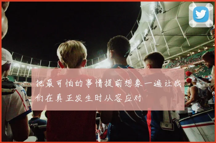 把最可怕的事情提前想象一遍让我们在真正发生时从容应对