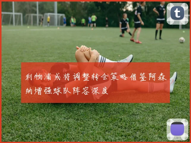 利物浦或将调整转会策略借鉴阿森纳增强球队阵容深度