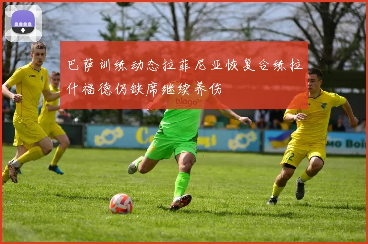 巴萨训练动态拉菲尼亚恢复合练拉什福德仍缺席继续养伤