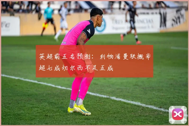 英超前五名预测：利物浦曼联概率超七成切尔西不足五成