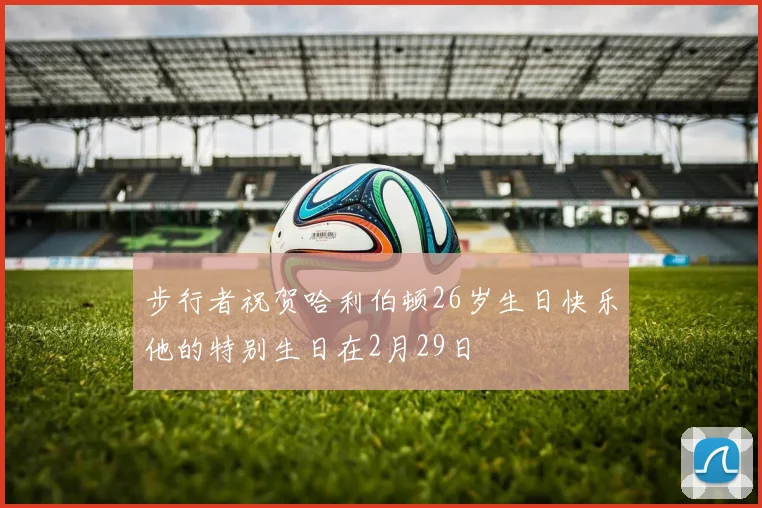 步行者祝贺哈利伯顿26岁生日快乐他的特别生日在2月29日