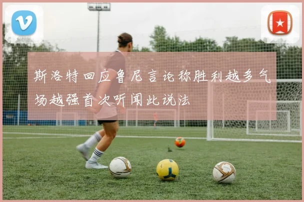 斯洛特回应鲁尼言论称胜利越多气场越强首次听闻此说法