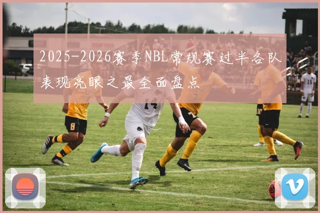 2025-2026赛季NBL常规赛过半各队表现亮眼之最全面盘点