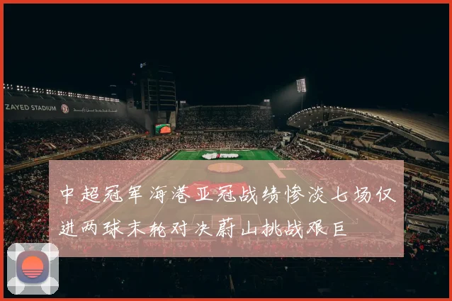 中超冠军海港亚冠战绩惨淡七场仅进两球末轮对决蔚山挑战艰巨