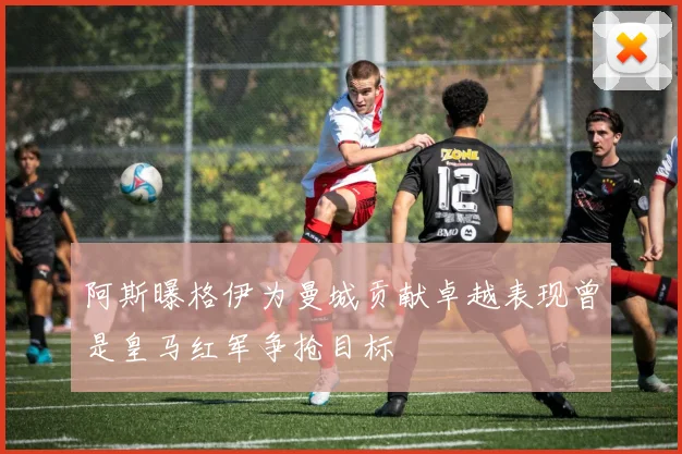 阿斯曝格伊为曼城贡献卓越表现曾是皇马红军争抢目标