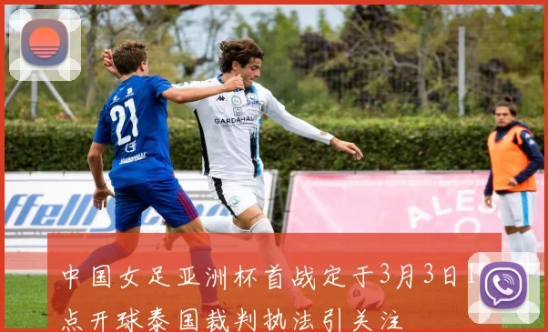 中国女足亚洲杯首战定于3月3日16点开球泰国裁判执法引关注