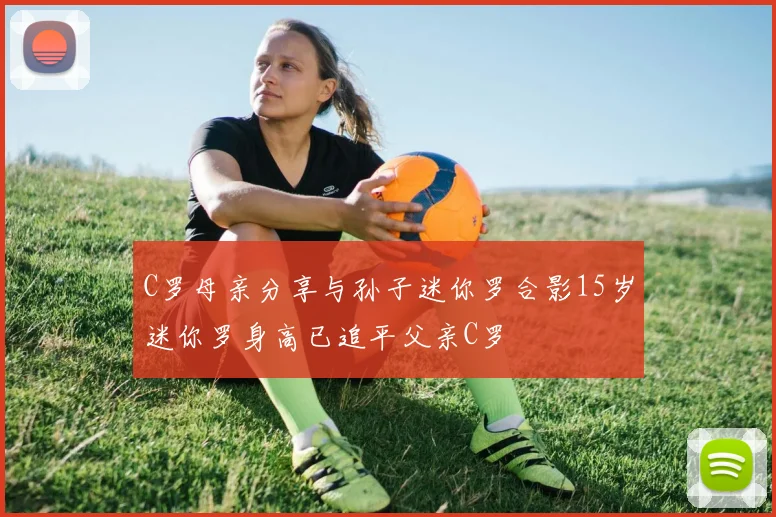 C罗母亲分享与孙子迷你罗合影15岁迷你罗身高已追平父亲C罗