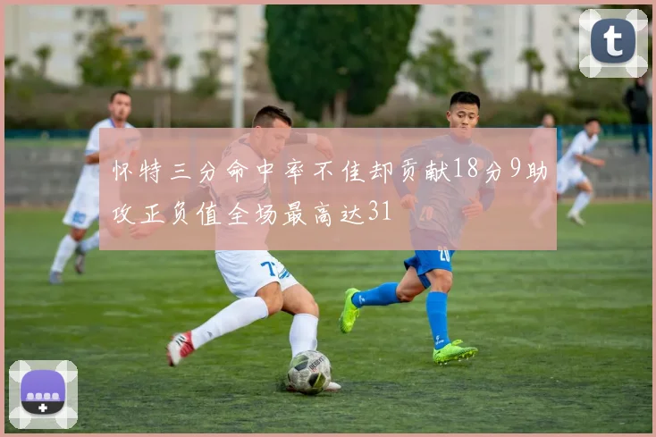 怀特三分命中率不佳却贡献18分9助攻正负值全场最高达31