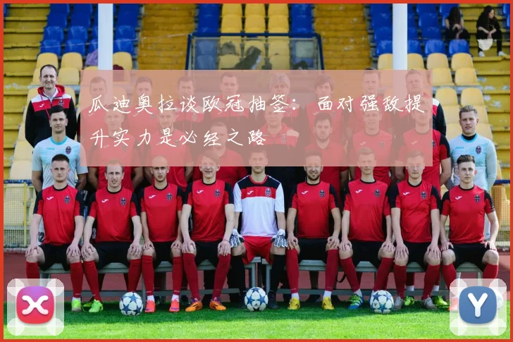 瓜迪奥拉谈欧冠抽签：面对强敌提升实力是必经之路