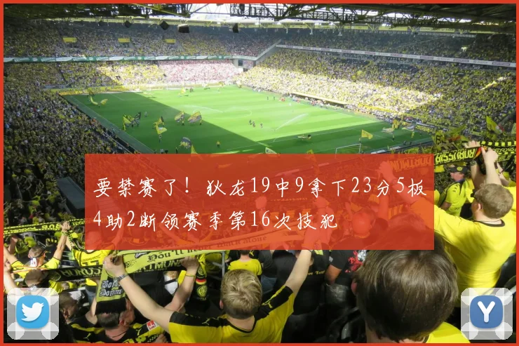 要禁赛了！狄龙19中9拿下23分5板4助2断领赛季第16次技犯