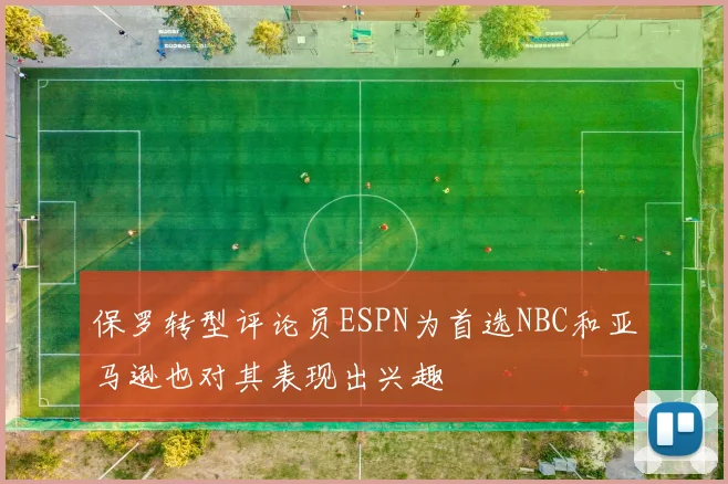 保罗转型评论员ESPN为首选NBC和亚马逊也对其表现出兴趣
