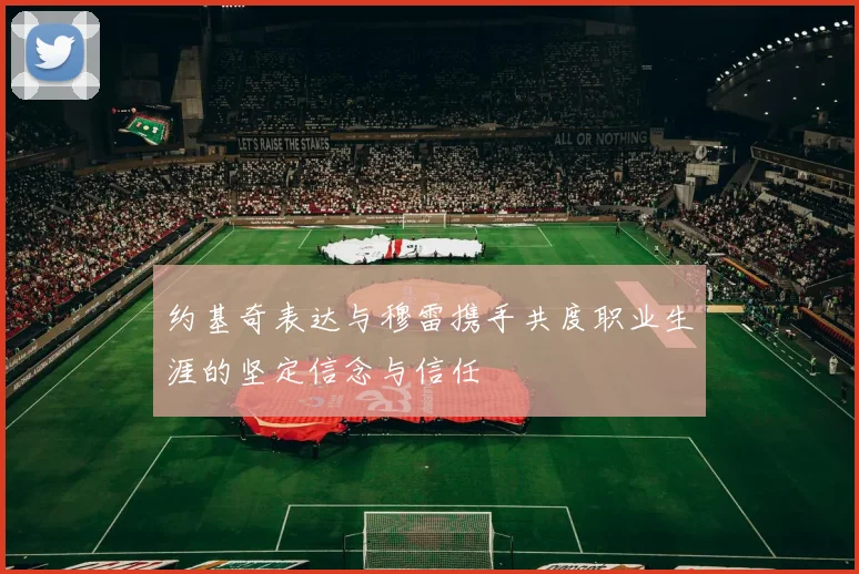 约基奇表达与穆雷携手共度职业生涯的坚定信念与信任