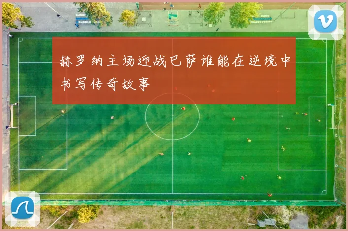 赫罗纳主场迎战巴萨谁能在逆境中书写传奇故事