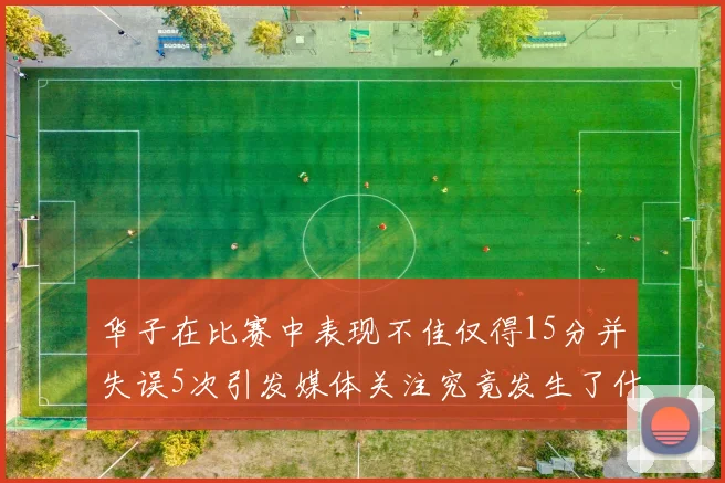 华子在比赛中表现不佳仅得15分并失误5次引发媒体关注究竟发生了什么心事