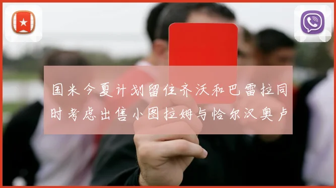 国米今夏计划留住齐沃和巴雷拉同时考虑出售小图拉姆与恰尔汉奥卢