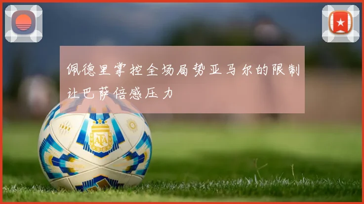 佩德里掌控全场局势亚马尔的限制让巴萨倍感压力
