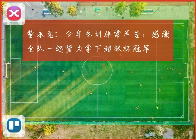 曹永竞：今年冬训非常辛苦，感谢全队一起努力拿下超级杯冠军