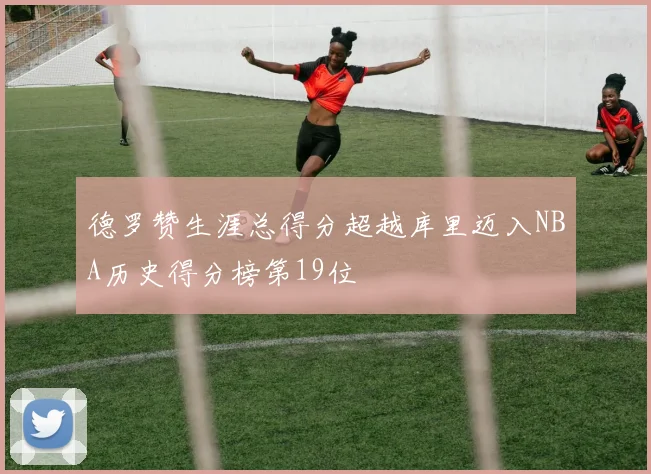 德罗赞生涯总得分超越库里迈入NBA历史得分榜第19位