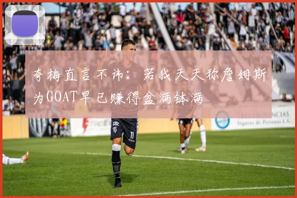 夸梅直言不讳：若我天天称詹姆斯为GOAT早已赚得盆满钵满