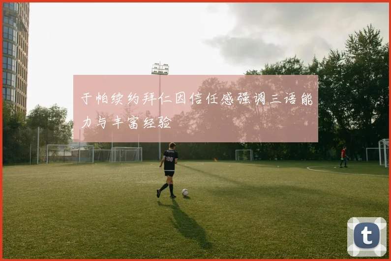 于帕续约拜仁因信任感强调三语能力与丰富经验