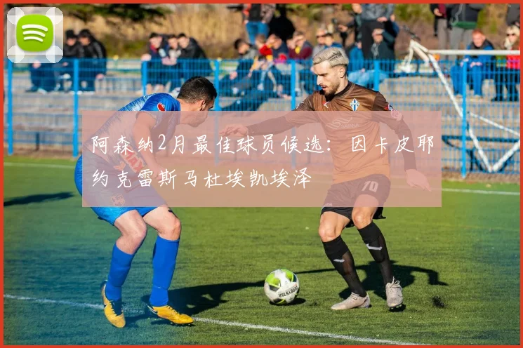 阿森纳2月最佳球员候选：因卡皮耶约克雷斯马杜埃凯埃泽