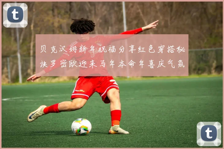 贝克汉姆新年祝福分享红色穿搭秘诀罗密欧迎来马年本命年喜庆气氛