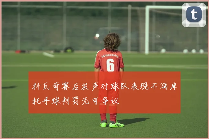 科瓦奇赛后发声对球队表现不满库托手球判罚无可争议