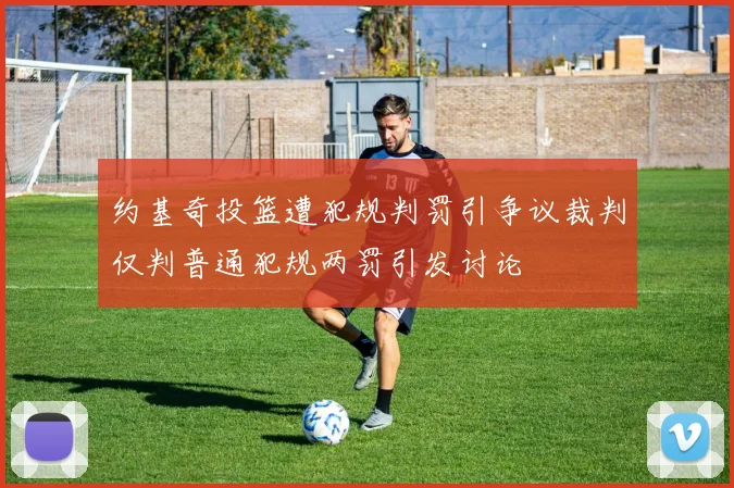 约基奇投篮遭犯规判罚引争议裁判仅判普通犯规两罚引发讨论