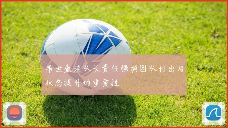 韦世豪谈队长责任强调团队付出与状态提升的重要性