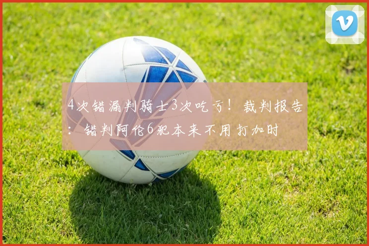 4次错漏判骑士3次吃亏！裁判报告：错判阿伦6犯本来不用打加时