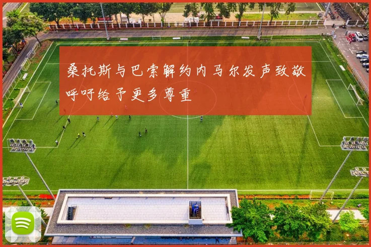 桑托斯与巴索解约内马尔发声致敬呼吁给予更多尊重