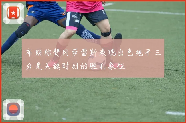 布朗称赞冈萨雷斯表现出色绝平三分是关键时刻的胜利象征