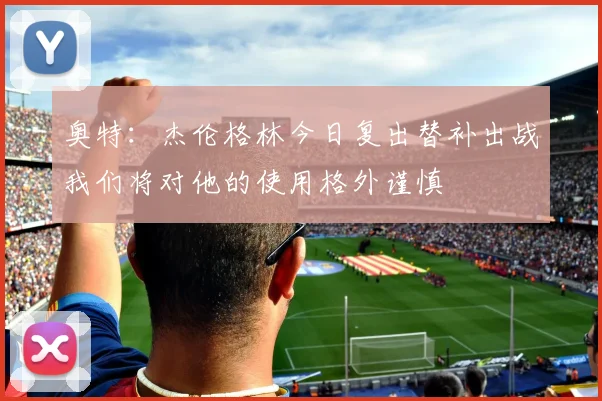 奥特：杰伦格林今日复出替补出战我们将对他的使用格外谨慎