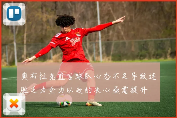 奥布拉克直言球队心态不足导致连胜乏力全力以赴的决心亟需提升