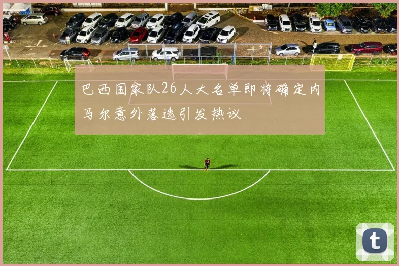 巴西国家队26人大名单即将确定内马尔意外落选引发热议