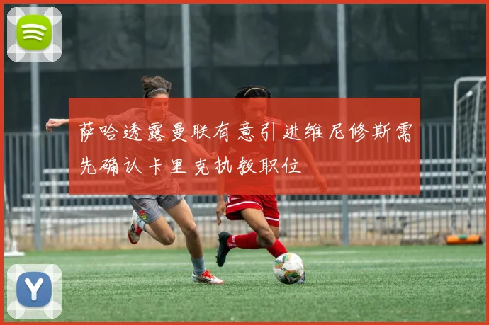 萨哈透露曼联有意引进维尼修斯需先确认卡里克执教职位