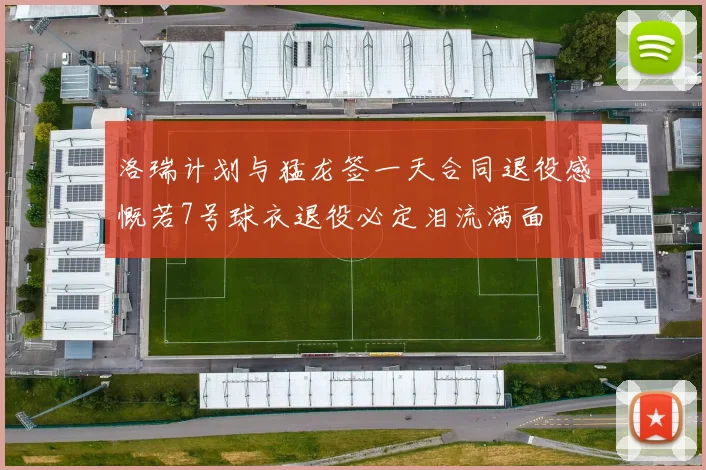 洛瑞计划与猛龙签一天合同退役感慨若7号球衣退役必定泪流满面