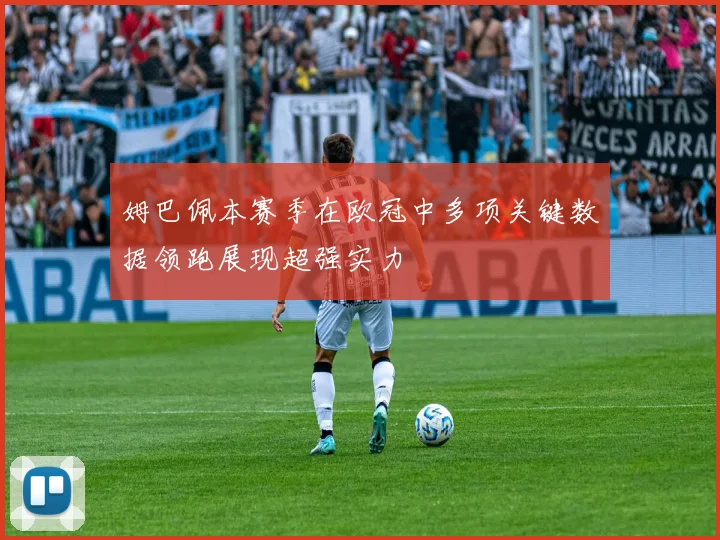 姆巴佩本赛季在欧冠中多项关键数据领跑展现超强实力