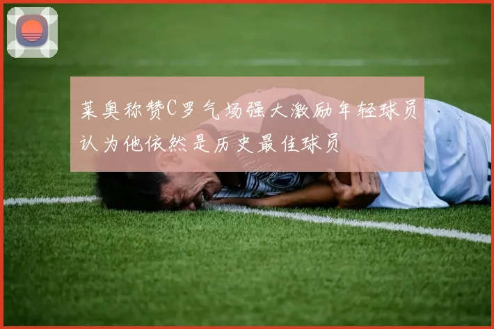 莱奥称赞C罗气场强大激励年轻球员认为他依然是历史最佳球员