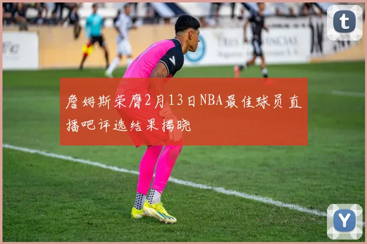 詹姆斯荣膺2月13日NBA最佳球员直播吧评选结果揭晓