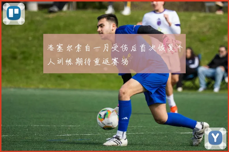 洛塞尔索自一月受伤后首次恢复个人训练期待重返赛场