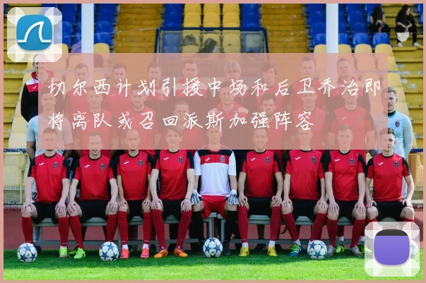 切尔西计划引援中场和后卫乔治即将离队或召回派斯加强阵容