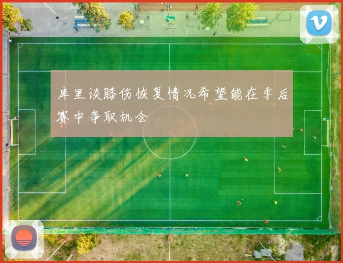 库里谈膝伤恢复情况希望能在季后赛中争取机会