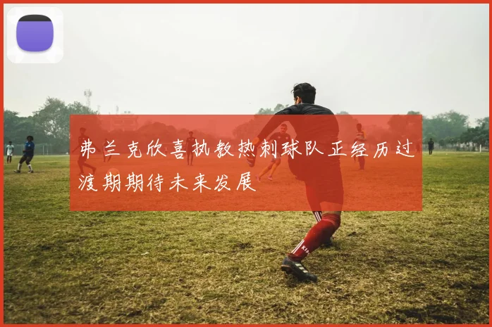 弗兰克欣喜执教热刺球队正经历过渡期期待未来发展