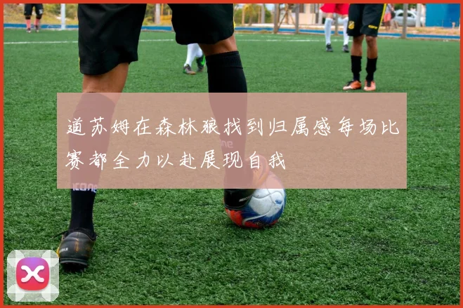 道苏姆在森林狼找到归属感每场比赛都全力以赴展现自我