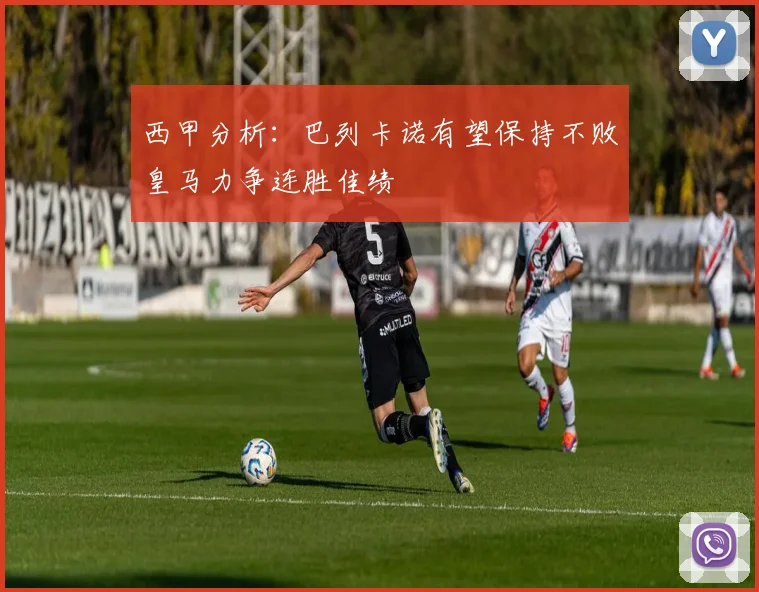 西甲分析：巴列卡诺有望保持不败皇马力争连胜佳绩