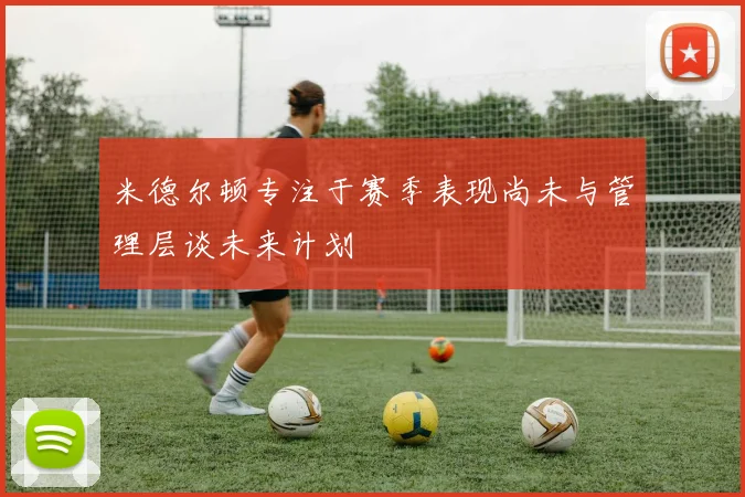 米德尔顿专注于赛季表现尚未与管理层谈未来计划