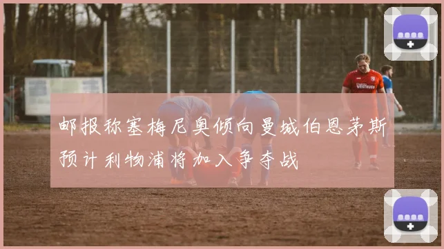 邮报称塞梅尼奥倾向曼城伯恩茅斯预计利物浦将加入争夺战